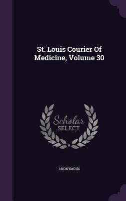 St. Louis Courier Of Medicine, Volume 30 by Anonymous