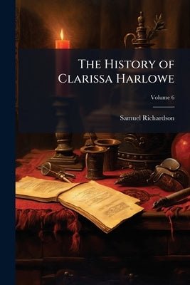 The History of Clarissa Harlowe: In a Series of Letters; Volume 6 by Richardson, Samuel