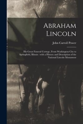 Abraham Lincoln: His Great Funeral Cortege, From Washington City to Springfield, Illinois: With a History and Description of the Nation by Power, John Carroll 1819-1894