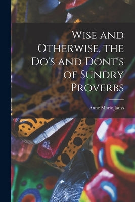 Wise and Otherwise, the Do's and Dont's of Sundry Proverbs by Jauss, Anne Marie