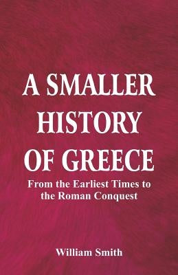 A Smaller History of Greece: from the Earliest Times to the Roman Conquest by Smith, William