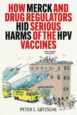 How Merck and Drug Regulators Hid Serious Harms of the Hpv Vaccines by Gøtzsche, Peter C.
