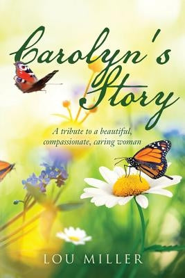 Carolyn's Story: A tribute to a beautiful, compassionate, caring woman by Miller, Lou