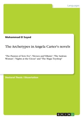 The Archetypes in Angela Carter's novels: "The Passion of New Eve", "Heroes and Villains", "The Sadeian Woman", "Nights at the Circus" and "The Magic by El Sayed, Mohammad
