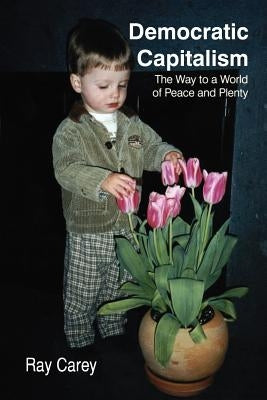 Democratic Capitalism: The Way to a World of Peace and Plenty by Carey, Raymond