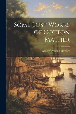 Some Lost Works of Cotton Mather by Kittredge, George Lyman