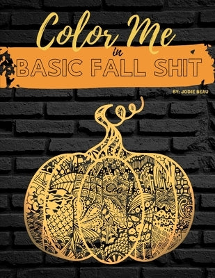 Color Me in Basic Fall Shit: An Adult Coloring Book for People Who Love Hoodies, Cider Mills, Bonfires, and Even Pumpkin Spice by Beau, Jodie