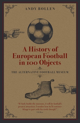 A History of European Football in 100 Objects: The Alternative Football Museum by Bollen, Andy