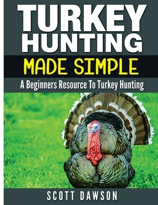 Turkey Hunting Made Simple: A Beginners Resource to Turkey Hunting by Dawson, Scott