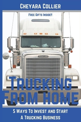 Trucking From Home: 5 Ways to Invest and Start A Trucking Business by Collier, Cheyara