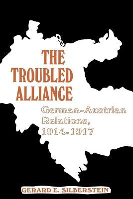 The Troubled Alliance: German-Austrian Relations, 1914-1917 by Silberstein, Gerard E.