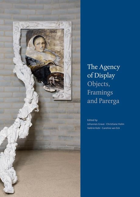 Parerga Und Paratexte / The Agency of Display: Wie Dinge Zur Sprache Kommen. Praktiken Und Prasentationsformen in Goethes Sammlungen / Objects, Framin by Grave, Johannes