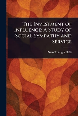 The Investment of Influence: A Study of Social Sympathy and Service by Hillis, Newell Dwight