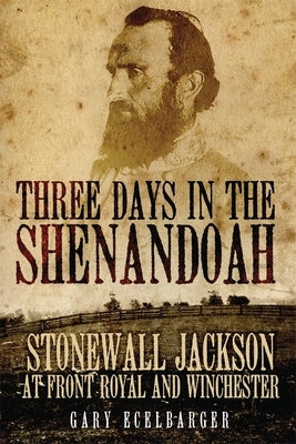 Three Days in the Shenandoah: Stonewall Jackson at Front Royal and Winchester by Ecelbarger, Gary