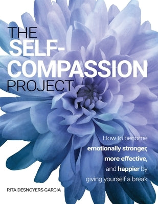 The Self-Compassion Project: How to become emotionally stronger, more effective, and happier by giving yourself a break by Desnoyers-Garcia, Rita