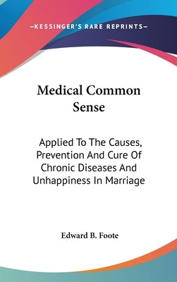 Medical Common Sense: Applied To The Causes, Prevention And Cure Of Chronic Diseases And Unhappiness In Marriage by Foote, Edward B.