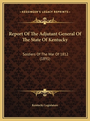 Report Of The Adjutant General Of The State Of Kentucky: Soldiers Of The War Of 1812 (1891) by Kentucky Legislature