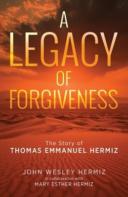 A Legacy of Forgiveness: The Story of Thomas Emmanuel Hermiz by Hermiz, Mary Esther