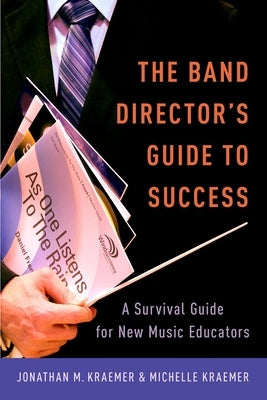 The Band Director's Guide to Success: A Survival Guide for New Music Educators by Kraemer, Jonathan M.
