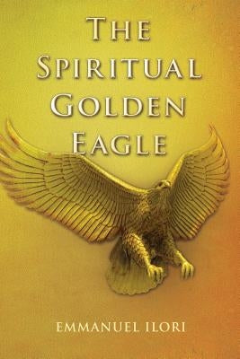 The Spiritual Golden Eagle by Ilori, Emmanuel