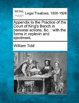 Appendix to the Practice of the Court of King's Bench in personal actions, &c.: with the forms in replevin and ejectment. by Tidd, William