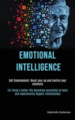 Self Development: Emotional Intelligence: Boost Your EQ and Control Your Emotions (For Living a Better Life Becoming Successful at Work by Goleman, Gabrielle