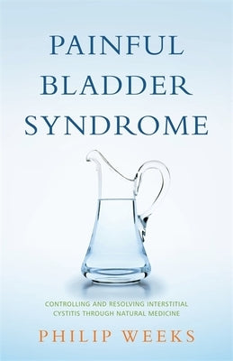 Painful Bladder Syndrome: Controlling and Resolving Interstitial Cystitis Through Natural Medicine by Weeks, Philip