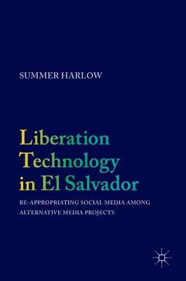 Liberation Technology in El Salvador: Re-Appropriating Social Media Among Alternative Media Projects by Harlow, Summer