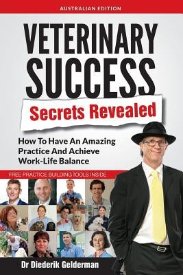 Veterinary Success Secrets Revealed: How To Have An Amazing Practice and Achieve Work-Life Balance by Gelderman, Diederik