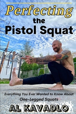 Perfecting The Pistol Squat: Everything You Ever Wanted to Know About One-Legged Squats by Kavadlo, Al