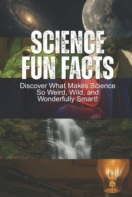 Science Fun Facts: Discover What Makes Science So Weird, Wild, and Wonderfully Smart!: Book For Kids Age 8-12+, With Facts About Space, Nature & Anima by Fun Facts for Kids, Unique Science
