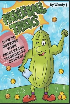 Pickleball Tricks: How to Improve Your Pickleball Techniques Quickly by J, Wendy