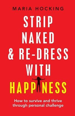 Strip Naked and Re-dress with Happiness: How to survive and thrive through personal challenge by Hocking, Maria