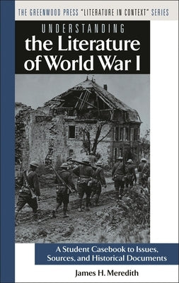 Understanding the Literature of World War I: A Student Casebook to Issues, Sources, and Historical Documents by Meredith, James H.