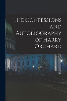 The Confessions and Autobiography of Harry Orchard by Anonymous