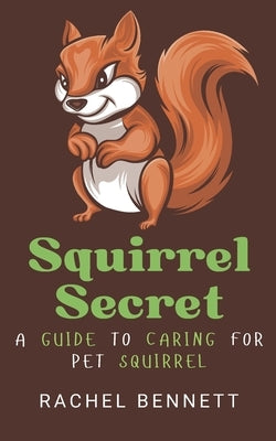 Squirrel secret: A guide to caring for pet squirrel by Bennett, Rachel