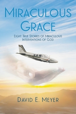 Miraculous Grace: Eight True Stories of Miraculous Interventions of God by Meyer, David E.