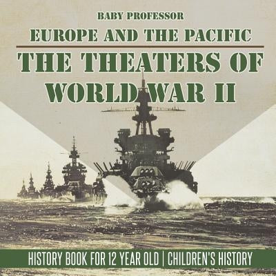 The Theaters of World War II: Europe and the Pacific - History Book for 12 Year Old Children's History by Baby Professor