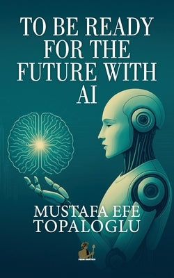 To Be Ready for the Future with AI by Topaloglu, Mustafa Efe