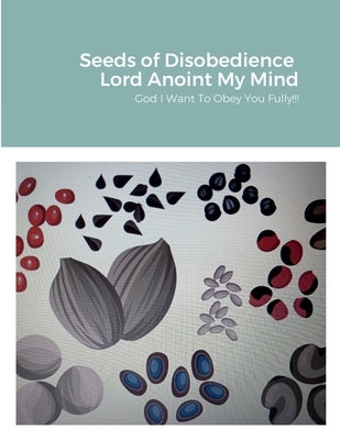 Seeds of Disobedience &Lord Anoint My Mind: God Help me to obey you fully by Harrington, Jacqueline