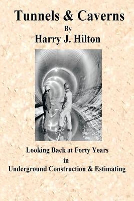 Tunnels & Caverns: Looking Back at Forty Years in Underground Construction & Estimating by Hilton, Harry