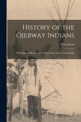 History of the Ojebway Indians [microform]: With Especial Reference to Their Conversion to Christianity by Jones, Peter 1802-1856
