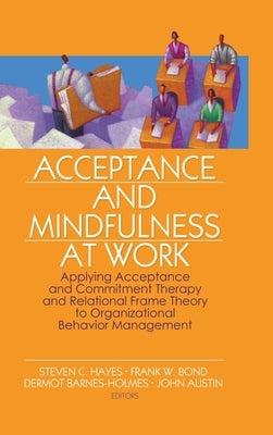 Acceptance and Mindfulness at Work: Applying Acceptance and Commitment Therapy and Relational Frame Theory to Organizational Behavior Management by Hayes, Steven C.