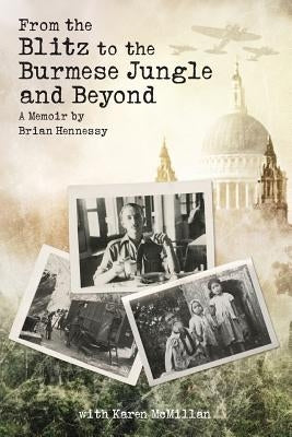From the Blitz to the Burmese Jungle and Beyond: A World War II memoir by Brian Hennessy by Hennessy, Brian