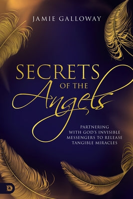 Secrets of the Angels: Partnering with God's Invisible Messengers to Release Tangible Miracles by Galloway, Jamie