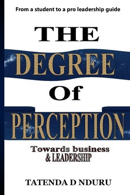 The Degree Of Perception: (towards business and leadership) by Nduru, Tatenda D.