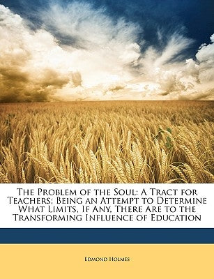 The Problem of the Soul: A Tract for Teachers; Being an Attempt to Determine What Limits, If Any, There Are to the Transforming Influence of Education by Holmes, Edmond