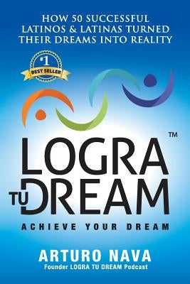 Logra Tu Dream: How 50 Successful Latinos & Latinas Turned Their Dreams Into Reality by Nava, Arturo