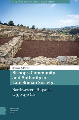 Bishops, Community and Authority in Late Roman Society: Northwestern Hispania, C. 370-470 C.E. by Devlin, Rebecca