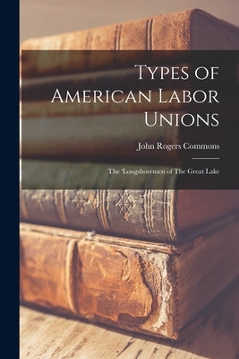 Types of American Labor Unions: The 'Longshoremen of The Great Lake by Commons, John Rogers